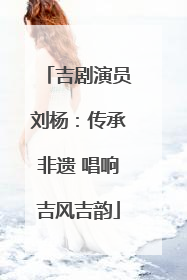 吉剧演员刘杨：传承非遗 唱响吉风吉韵