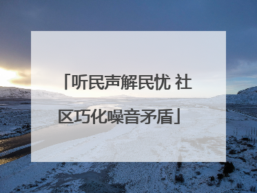 听民声解民忧 社区巧化噪音矛盾