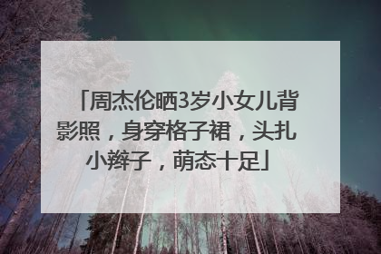 周杰伦晒3岁小女儿背影照，身穿格子裙，头扎小辫子，萌态十足