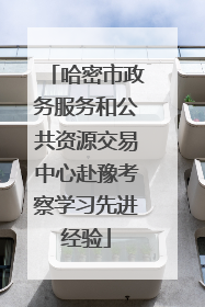 哈密市政务服务和公共资源交易中心赴豫考察学习先进经验