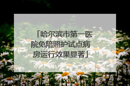 哈尔滨市第一医院免陪照护试点病房运行效果显著