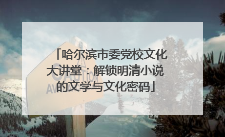 哈尔滨市委党校文化大讲堂：解锁明清小说的文学与文化密码