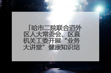 哈市二院联合道外区人大常委会、区直机关工委开展“业务大讲堂”健康知识培训暨大型义诊活动