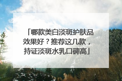 哪款美白淡斑护肤品效果好？推荐这几款，持证淡斑水乳口碑高