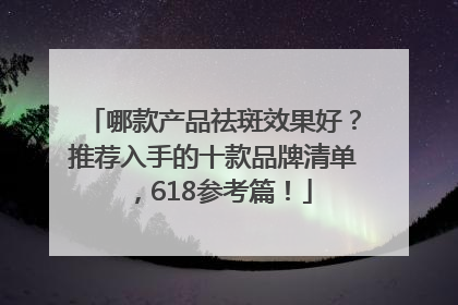 哪款产品祛斑效果好？推荐入手的十款品牌清单，618参考篇！