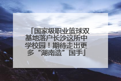 国家级职业篮球双基地落户长沙这所中学校园！期待走出更多“湖南造”国手