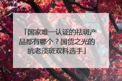 国家唯一认证的祛斑产品都有哪个？国货之光的抗老淡斑双料选手