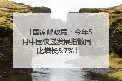 国家邮政局：今年5月中国快递发展指数同比增长5.7%