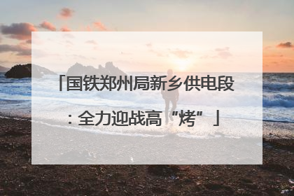 国铁郑州局新乡供电段：全力迎战高“烤”