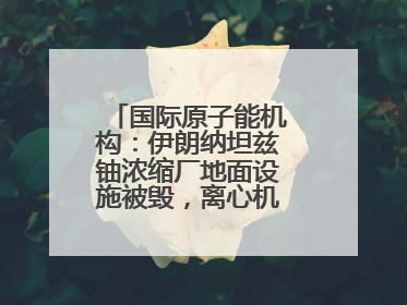 国际原子能机构：伊朗纳坦兹铀浓缩厂地面设施被毁，离心机可能已受损