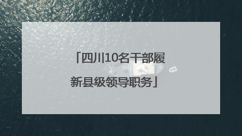四川10名干部履新县级领导职务