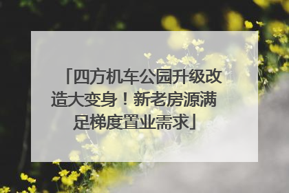 四方机车公园升级改造大变身！新老房源满足梯度置业需求