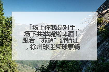 场上你我是对手，场下共举烧烤啤酒！跟着“苏超”游镇江，徐州球迷凭球票畅游名山胜景