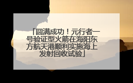 圆满成功！元行者一号验证型火箭在海阳东方航天港顺利实施海上发射回收试验