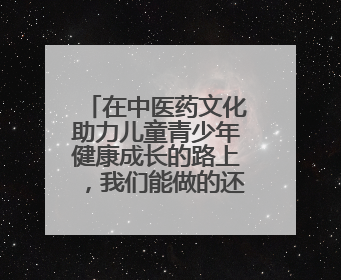 在中医药文化助力儿童青少年健康成长的路上，我们能做的还有很多