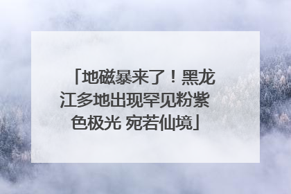 地磁暴来了！黑龙江多地出现罕见粉紫色极光 宛若仙境