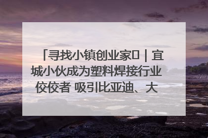 寻找小镇创业家㉞｜宜城小伙成为塑料焊接行业佼佼者 吸引比亚迪、大众等多家名企合作