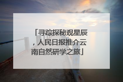 寻踪探秘观星辰，人民日报推介云南自然研学之旅