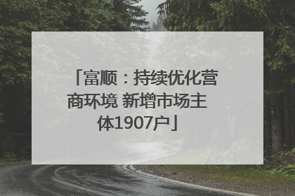 富顺：持续优化营商环境 新增市场主体1907户