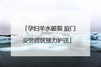 孕妇羊水破裂 厦门交警跨区接力护送