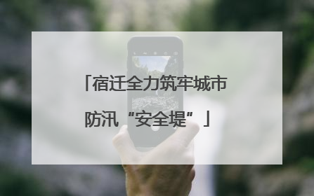 宿迁全力筑牢城市防汛“安全堤”
