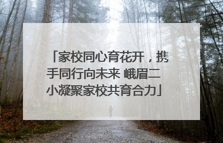家校同心育花开，携手同行向未来 峨眉二小凝聚家校共育合力