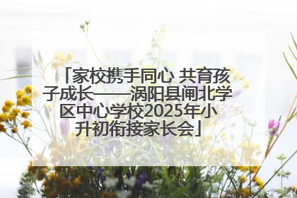 家校携手同心 共育孩子成长——涡阳县闸北学区中心学校2025年小升初衔接家长会