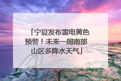 宁夏发布雷电黄色预警！未来一周南部山区多降水天气
