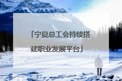 宁夏总工会持续搭建职业发展平台
