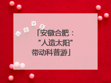 安徽合肥：“人造太阳”带动科普游