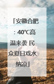安徽合肥：40℃高温来袭 民众夏日戏水纳凉