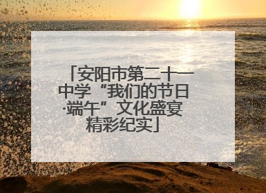 安阳市第二十一中学“我们的节日·端午”文化盛宴精彩纪实