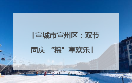 宣城市宣州区：双节同庆 “粽”享欢乐