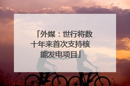 外媒：世行将数十年来首次支持核能发电项目