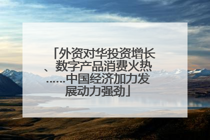 外资对华投资增长、数字产品消费火热……中国经济加力发展动力强劲