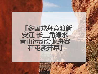 多国龙舟竞渡新安江 长三角绿水青山运动会龙舟赛在屯溪开幕