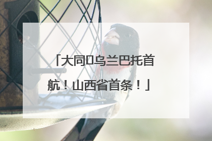大同⇌乌兰巴托首航！山西省首条！