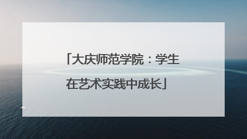 大庆师范学院：学生在艺术实践中成长