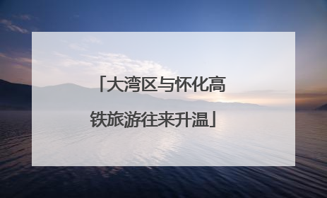 大湾区与怀化高铁旅游往来升温
