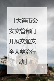 大连市公安交管部门开展交通安全大整治行动