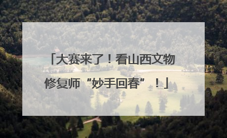 大赛来了！看山西文物修复师“妙手回春”！