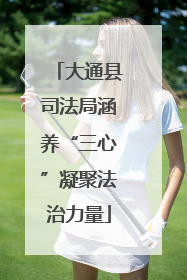 大通县司法局涵养“三心”凝聚法治力量