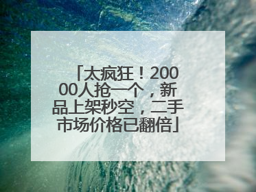 太疯狂！20000人抢一个，新品上架秒空，二手市场价格已翻倍