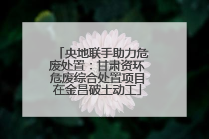 央地联手助力危废处置：甘肃资环危废综合处置项目在金昌破土动工