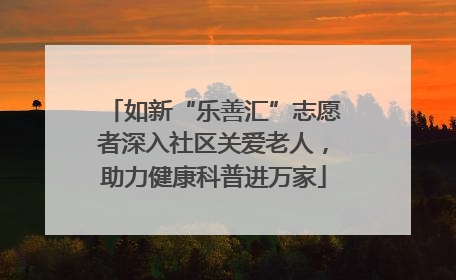 如新“乐善汇”志愿者深入社区关爱老人，助力健康科普进万家