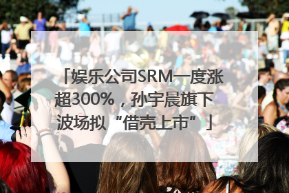 娱乐公司SRM一度涨超300%，孙宇晨旗下波场拟“借壳上市”