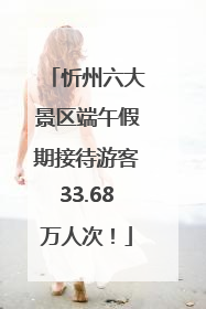 忻州六大景区端午假期接待游客33.68万人次！
