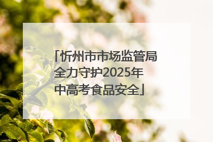 忻州市市场监管局全力守护2025年中高考食品安全