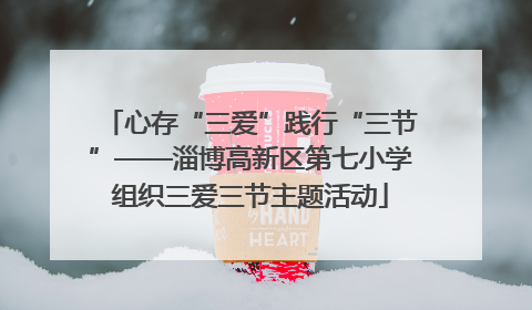 心存“三爱”践行“三节”——淄博高新区第七小学组织三爱三节主题活动