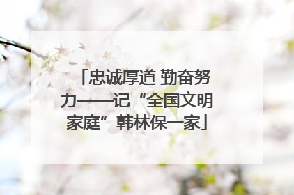忠诚厚道 勤奋努力——记“全国文明家庭”韩林保一家